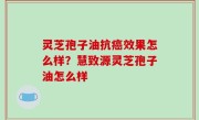 灵芝孢子油抗癌效果怎么样？慧致源灵芝孢子油怎么样