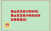 黄山灵芝孢子粉好吗(黄山灵芝孢子粉的功效及使用建议)