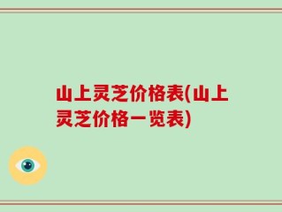 山上灵芝价格表(山上灵芝价格一览表)