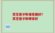 灵芝孢子粉谁家最好？灵芝孢子粉哪家好