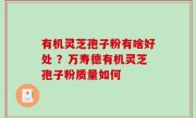 有机灵芝孢子粉有啥好处 ？万寿德有机灵芝孢子粉质量如何