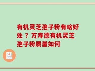 有机灵芝孢子粉有啥好处 ？万寿德有机灵芝孢子粉质量如何