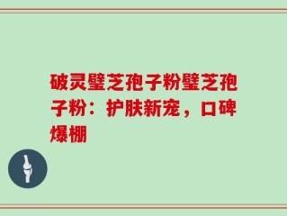 破灵璧芝孢子粉璧芝孢子粉：护肤新宠，口碑爆棚