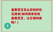 桑黄灵芝怎么存放好吃又简单(如何简单存放桑黄灵芝，让它保持美味？)