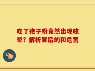 吃了孢子粉竟然出现眩晕？解析背后的和危害