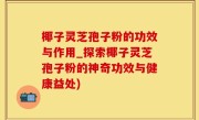 椰子灵芝孢子粉的功效与作用_探索椰子灵芝孢子粉的神奇功效与健康益处)