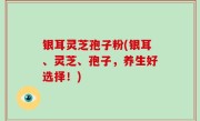 银耳灵芝孢子粉(银耳、灵芝、孢子，养生好选择！)