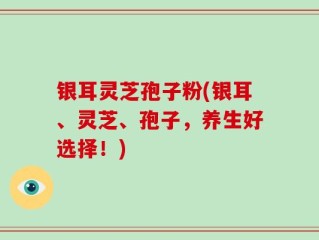 银耳灵芝孢子粉(银耳、灵芝、孢子，养生好选择！)