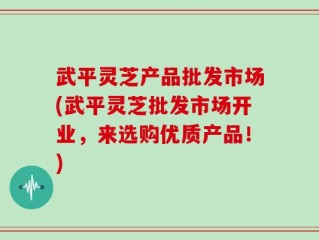 武平灵芝产品批发市场(武平灵芝批发市场开业，来选购优质产品！)