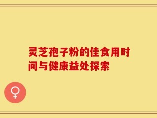 灵芝孢子粉的佳食用时间与健康益处探索