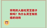 猝死的人能吃灵芝孢子粉吗？为什么灵芝有抗癌的功效