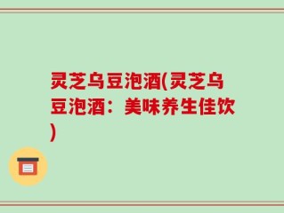 灵芝乌豆泡酒(灵芝乌豆泡酒：美味养生佳饮)