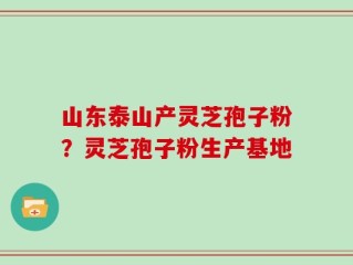 山东泰山产灵芝孢子粉？灵芝孢子粉生产基地