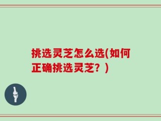 挑选灵芝怎么选(如何正确挑选灵芝？)