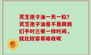 灵芝孢子油一天一粒？灵芝孢子油是不是跟我们平时三餐一样时间，就比较容易吸收呢