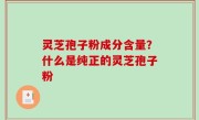灵芝孢子粉成分含量？什么是纯正的灵芝孢子粉