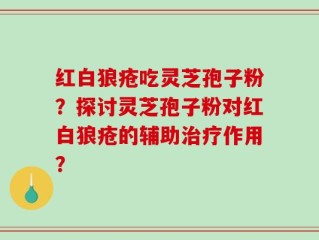 红白狼疮吃灵芝孢子粉？探讨灵芝孢子粉对红白狼疮的辅助治疗作用？