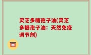灵芝多糖孢子油(灵芝多糖孢子油：天然免疫调节剂)
