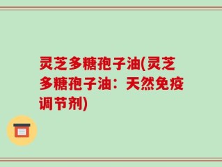 灵芝多糖孢子油(灵芝多糖孢子油：天然免疫调节剂)