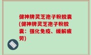 健神牌灵芝孢子粉胶囊(健神牌灵芝孢子粉胶囊：强化免疫、缓解疲劳)