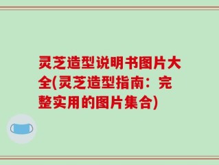 灵芝造型说明书图片大全(灵芝造型指南：完整实用的图片集合)