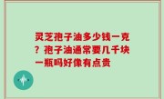灵芝孢子油多少钱一克？孢子油通常要几千块一瓶吗好像有点贵
