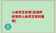 人参灵芝百草(亚洲传统草药人参灵芝受到重视)
