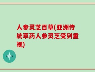 人参灵芝百草(亚洲传统草药人参灵芝受到重视)