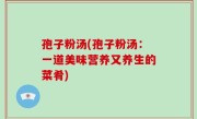 孢子粉汤(孢子粉汤：一道美味营养又养生的菜肴)