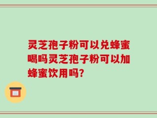 灵芝孢子粉可以兑蜂蜜喝吗灵芝孢子粉可以加蜂蜜饮用吗？