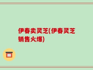 伊春卖灵芝(伊春灵芝销售火爆)