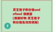 灵芝孢子粉价格undefined 保鹤堂(保健好物-灵芝孢子粉价格及功效初探)