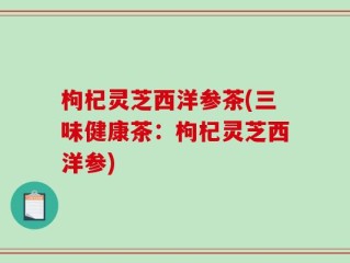 枸杞灵芝西洋参茶(三味健康茶：枸杞灵芝西洋参)