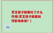 灵芝孢子胶囊吃了什么作用(灵芝孢子胶囊如何影响身体？)