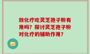 放化疗吃灵芝孢子粉有用吗？探讨灵芝孢子粉对化疗的辅助作用？