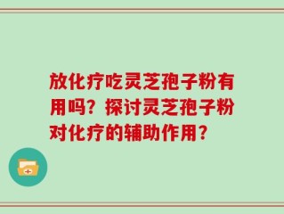 放化疗吃灵芝孢子粉有用吗？探讨灵芝孢子粉对化疗的辅助作用？