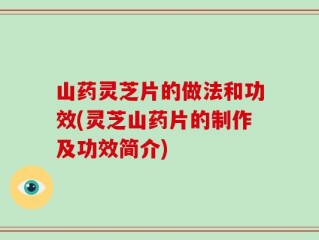 山药灵芝片的做法和功效(灵芝山药片的制作及功效简介)