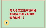 男人吃灵芝孢子粉有好处吗(灵芝孢子粉对男性有益吗？)