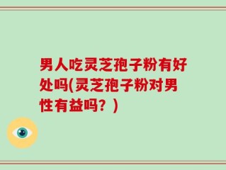 男人吃灵芝孢子粉有好处吗(灵芝孢子粉对男性有益吗？)