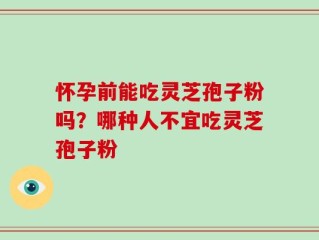 怀孕前能吃灵芝孢子粉吗？哪种人不宜吃灵芝孢子粉