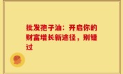 批发孢子油：开启你的财富增长新途径，别错过
