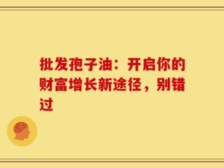 批发孢子油：开启你的财富增长新途径，别错过