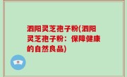 泗阳灵芝孢子粉(泗阳灵芝孢子粉：保障健康的自然良品)