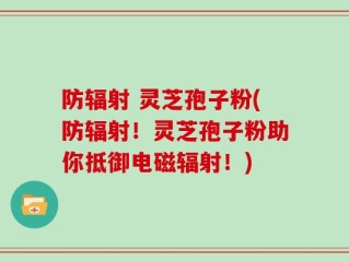 防辐射 灵芝孢子粉(防辐射！灵芝孢子粉助你抵御电磁辐射！)