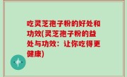 吃灵芝孢子粉的好处和功效(灵芝孢子粉的益处与功效：让你吃得更健康)