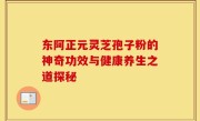 东阿正元灵芝孢子粉的神奇功效与健康养生之道探秘