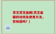 灵芝灵芝面膜(灵芝面膜的功效及使用方法，你知道吗？)