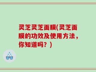 灵芝灵芝面膜(灵芝面膜的功效及使用方法，你知道吗？)