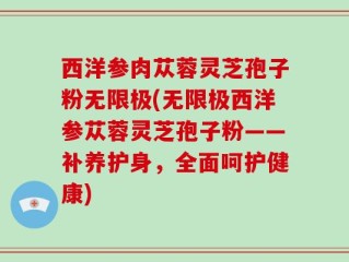 西洋参肉苁蓉灵芝孢子粉无限极(无限极西洋参苁蓉灵芝孢子粉——补养护身，全面呵护健康)