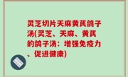 灵芝切片天麻黄芪鸽子汤(灵芝、天麻、黄芪的鸽子汤：增强免疫力、促进健康)